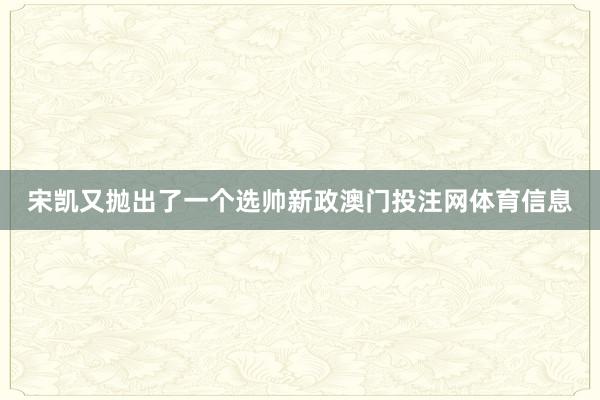 宋凯又抛出了一个选帅新政澳门投注网体育信息