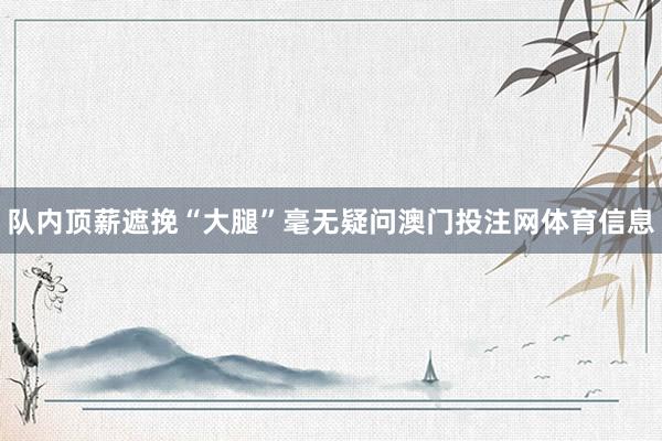 队内顶薪遮挽“大腿”毫无疑问澳门投注网体育信息