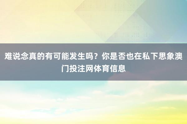 难说念真的有可能发生吗？你是否也在私下思象澳门投注网体育信息