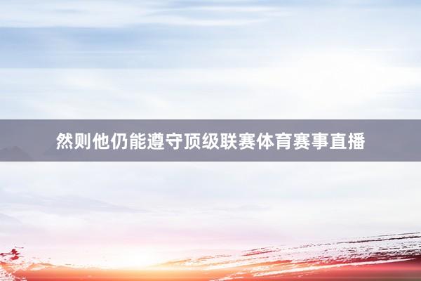 然则他仍能遵守顶级联赛体育赛事直播