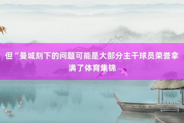 但“曼城刻下的问题可能是大部分主干球员荣誉拿满了体育集锦
