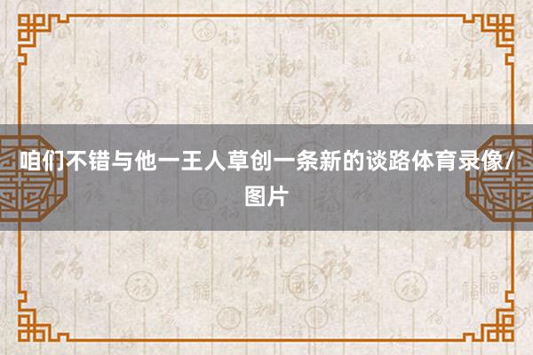 咱们不错与他一王人草创一条新的谈路体育录像/图片