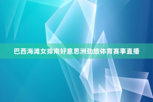巴西海滩女排南好意思洲劲旅体育赛事直播