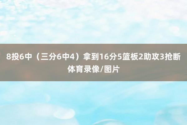 8投6中（三分6中4）拿到16分5篮板2助攻3抢断体育录像/图片