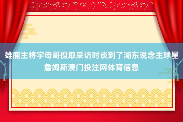雄鹿主将字母哥摄取采访时谈到了湖东说念主球星詹姆斯澳门投注网体育信息