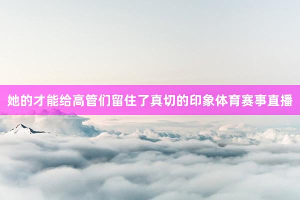 她的才能给高管们留住了真切的印象体育赛事直播