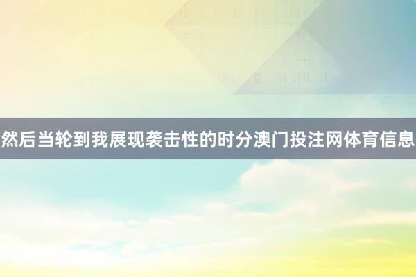 然后当轮到我展现袭击性的时分澳门投注网体育信息