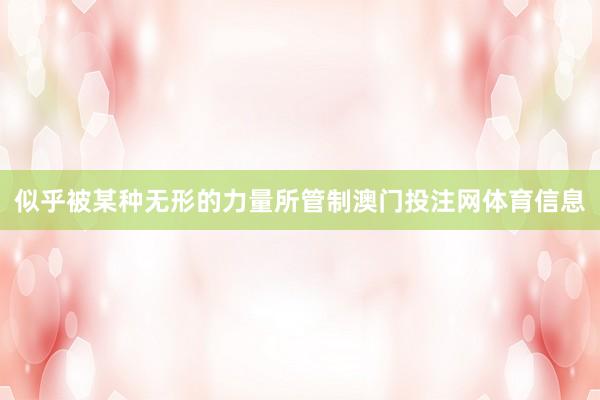 似乎被某种无形的力量所管制澳门投注网体育信息