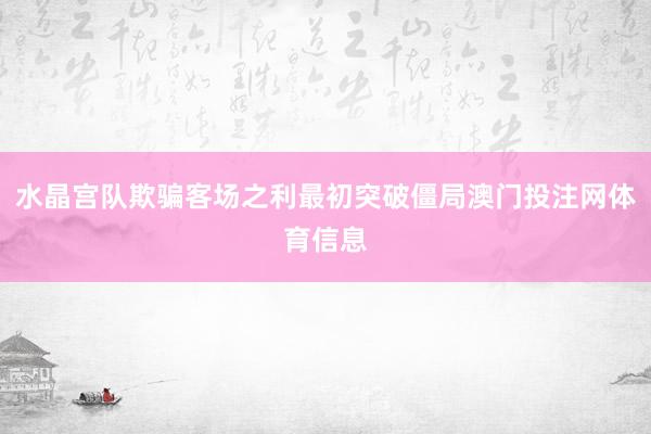水晶宫队欺骗客场之利最初突破僵局澳门投注网体育信息