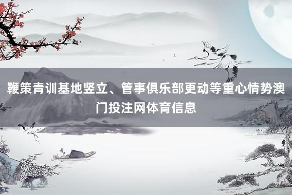 鞭策青训基地竖立、管事俱乐部更动等重心情势澳门投注网体育信息