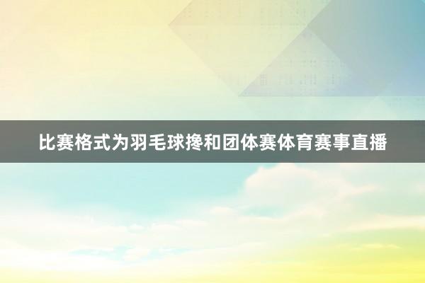 比赛格式为羽毛球搀和团体赛体育赛事直播