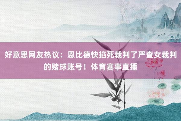 好意思网友热议：恩比德快掐死裁判了严查女裁判的赌球账号！体育赛事直播