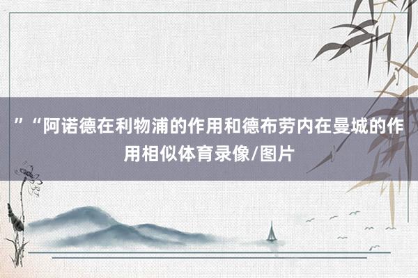 ”“阿诺德在利物浦的作用和德布劳内在曼城的作用相似体育录像/图片