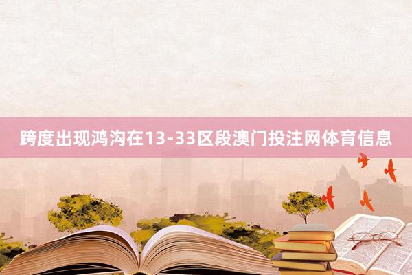 跨度出现鸿沟在13-33区段澳门投注网体育信息