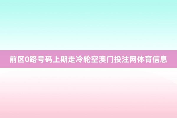 前区0路号码上期走冷轮空澳门投注网体育信息