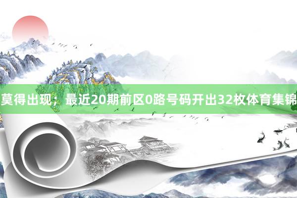 莫得出现；最近20期前区0路号码开出32枚体育集锦
