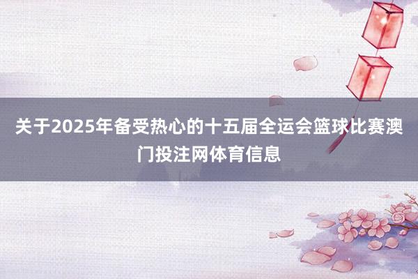 关于2025年备受热心的十五届全运会篮球比赛澳门投注网体育信息