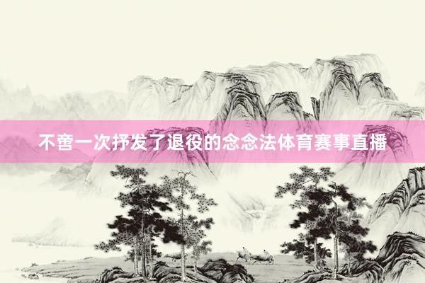不啻一次抒发了退役的念念法体育赛事直播