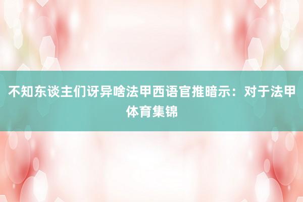 不知东谈主们讶异啥法甲西语官推暗示：对于法甲体育集锦