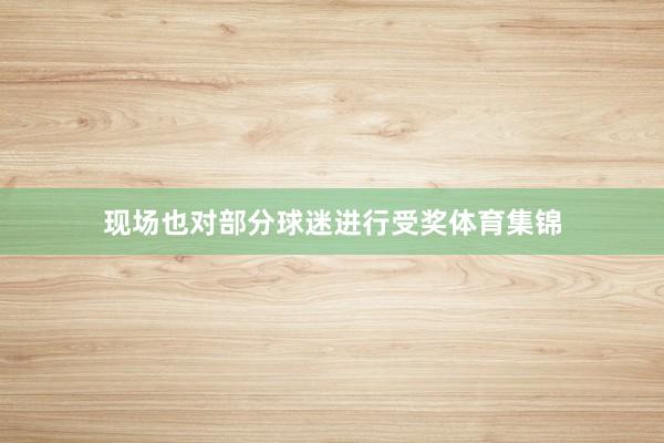 现场也对部分球迷进行受奖体育集锦