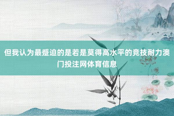 但我认为最蹙迫的是若是莫得高水平的竞技耐力澳门投注网体育信息