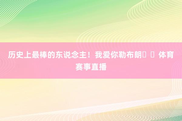 历史上最棒的东说念主！我爱你勒布朗❤️体育赛事直播