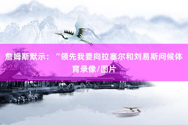 詹姆斯默示：“领先我要向拉塞尔和刘易斯问候体育录像/图片