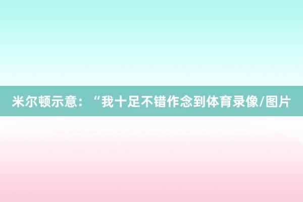 米尔顿示意：“我十足不错作念到体育录像/图片