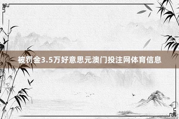 被罚金3.5万好意思元澳门投注网体育信息