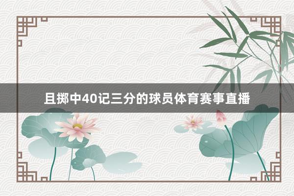 且掷中40记三分的球员体育赛事直播