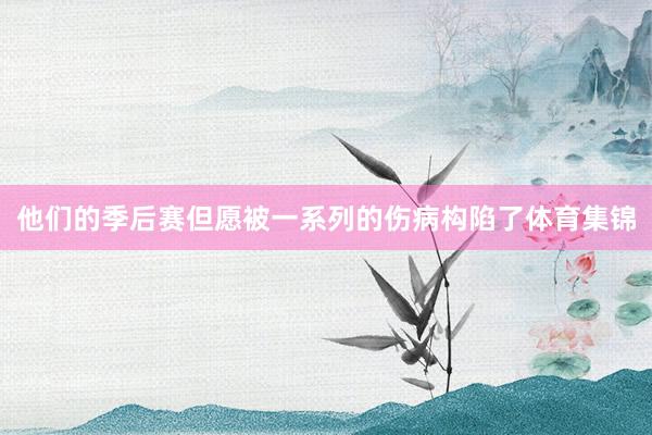 他们的季后赛但愿被一系列的伤病构陷了体育集锦