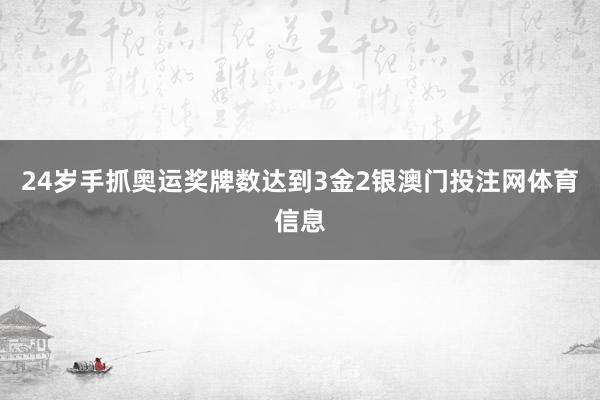 24岁手抓奥运奖牌数达到3金2银澳门投注网体育信息
