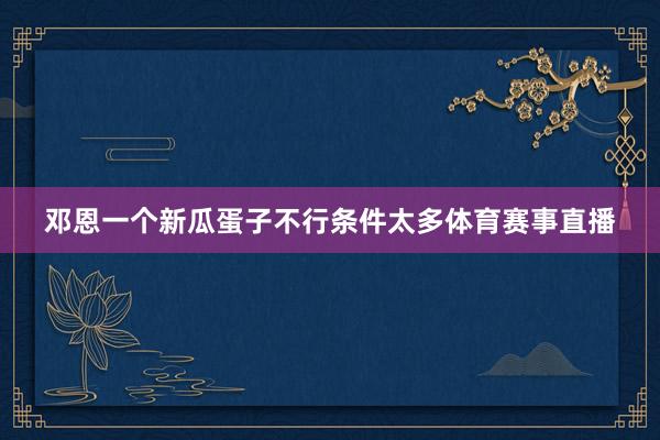 邓恩一个新瓜蛋子不行条件太多体育赛事直播