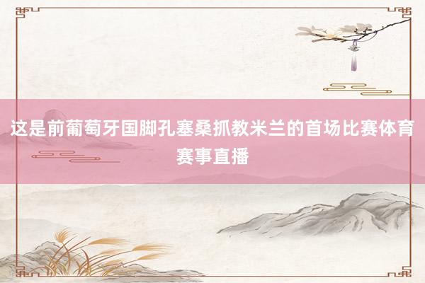 这是前葡萄牙国脚孔塞桑抓教米兰的首场比赛体育赛事直播