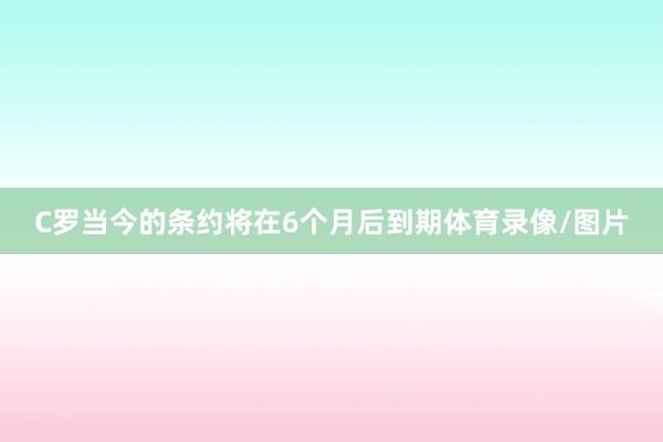C罗当今的条约将在6个月后到期体育录像/图片