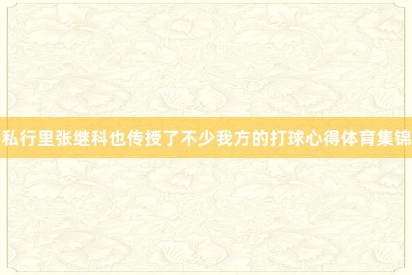 私行里张继科也传授了不少我方的打球心得体育集锦