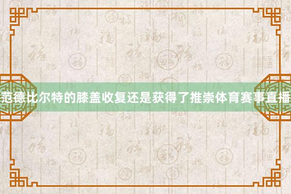 范德比尔特的膝盖收复还是获得了推崇体育赛事直播