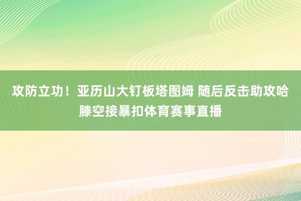 攻防立功！亚历山大钉板塔图姆 随后反击助攻哈滕空接暴扣体育赛事直播