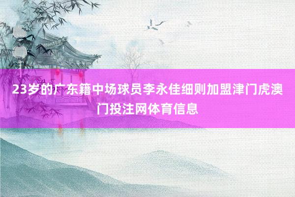 23岁的广东籍中场球员李永佳细则加盟津门虎澳门投注网体育信息