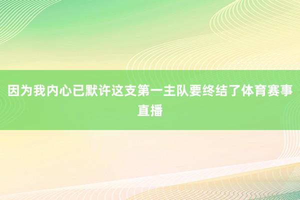 因为我内心已默许这支第一主队要终结了体育赛事直播