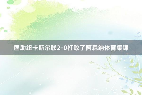 匡助纽卡斯尔联2-0打败了阿森纳体育集锦