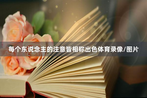 每个东说念主的注意皆相称出色体育录像/图片