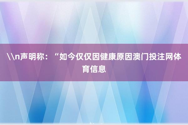 \n声明称：“如今仅仅因健康原因澳门投注网体育信息