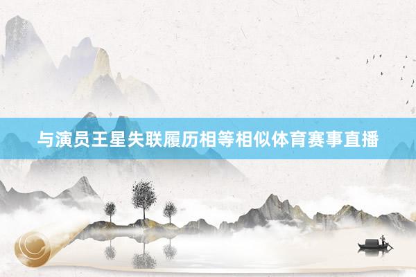 与演员王星失联履历相等相似体育赛事直播