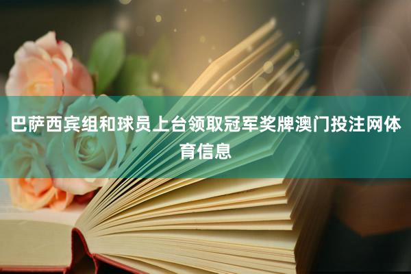 巴萨西宾组和球员上台领取冠军奖牌澳门投注网体育信息