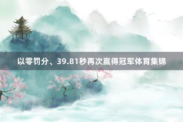 以零罚分、39.81秒再次赢得冠军体育集锦