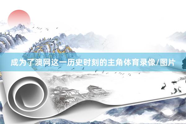 成为了澳网这一历史时刻的主角体育录像/图片