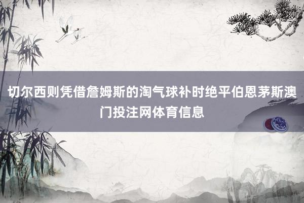 切尔西则凭借詹姆斯的淘气球补时绝平伯恩茅斯澳门投注网体育信息
