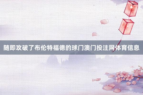随即攻破了布伦特福德的球门澳门投注网体育信息