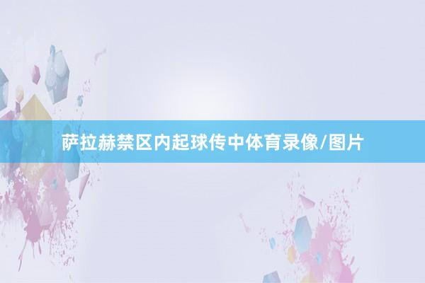 萨拉赫禁区内起球传中体育录像/图片